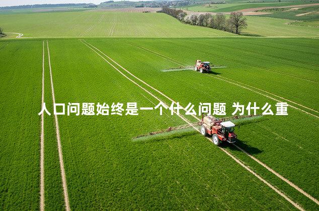 人口问题始终是一个什么问题 为什么重视人口问题